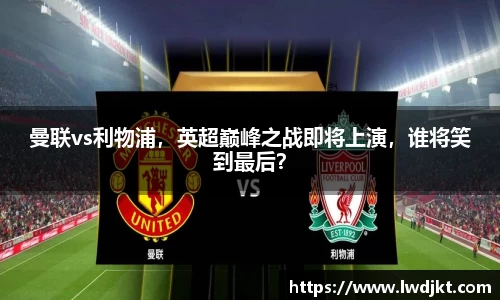 曼联vs利物浦，英超巅峰之战即将上演，谁将笑到最后？