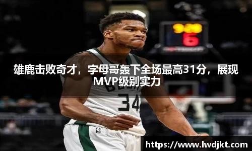 雄鹿击败奇才，字母哥轰下全场最高31分，展现MVP级别实力
