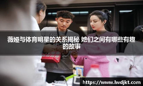 薇娅与体育明星的关系揭秘 她们之间有哪些有趣的故事
