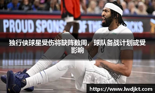 独行侠球星受伤将缺阵数周，球队备战计划或受影响