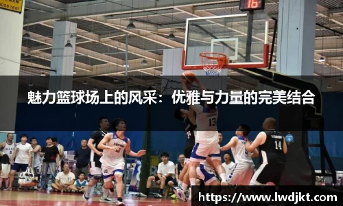 魅力篮球场上的风采：优雅与力量的完美结合