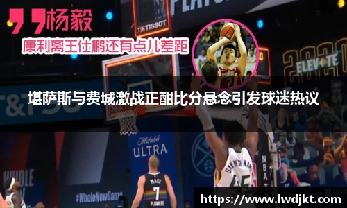 堪萨斯与费城激战正酣比分悬念引发球迷热议