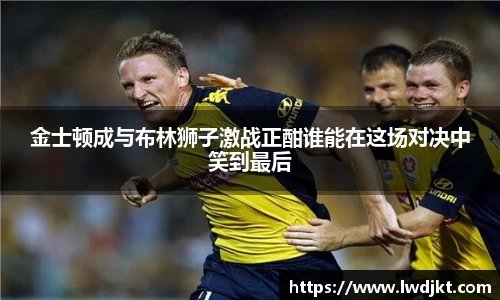 金士顿成与布林狮子激战正酣谁能在这场对决中笑到最后