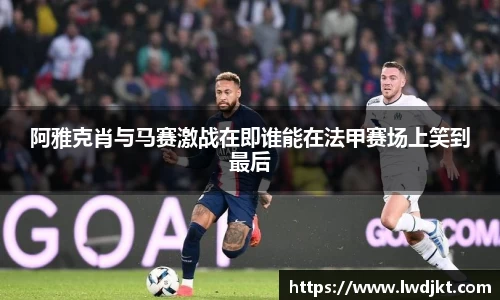 阿雅克肖与马赛激战在即谁能在法甲赛场上笑到最后